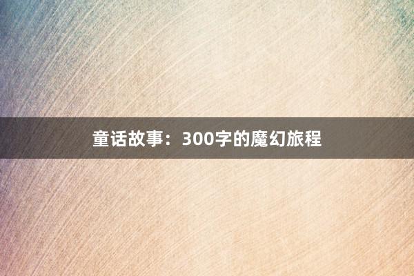 童话故事：300字的魔幻旅程